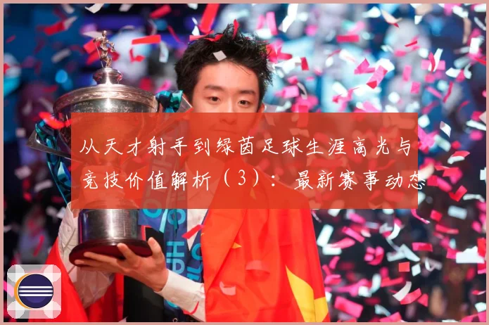 从天才射手到绿茵足球生涯高光与竞技价值解析（3）：最新赛事动态与深度分析