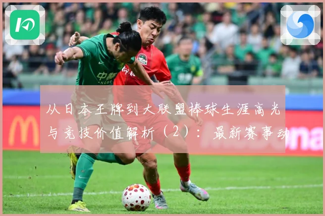 从日本王牌到大联盟棒球生涯高光与竞技价值解析（2）：最新赛事动态与深度分析