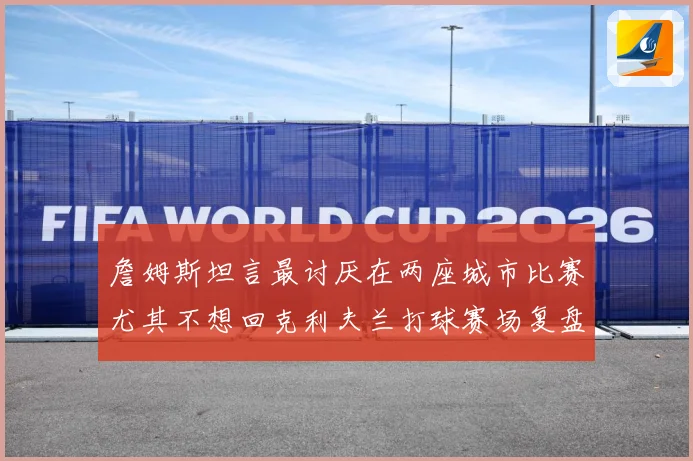 詹姆斯坦言最讨厌在两座城市比赛尤其不想回克利夫兰打球赛场复盘：最新赛事动态与深度分析