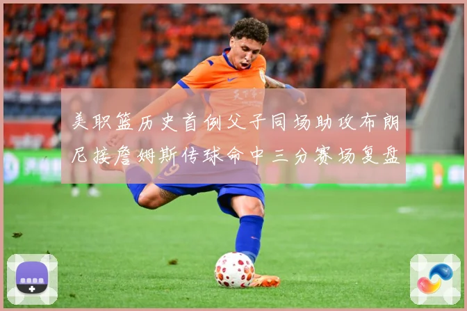 美职篮历史首例父子同场助攻布朗尼接詹姆斯传球命中三分赛场复盘：最新赛事动态与深度分析
