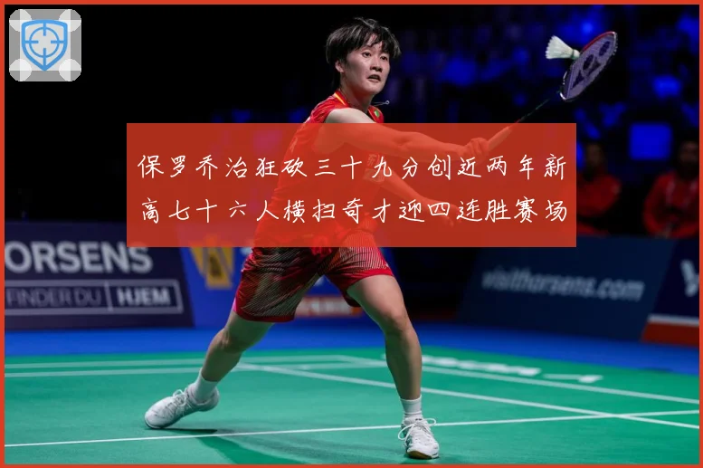 保罗乔治狂砍三十九分创近两年新高七十六人横扫奇才迎四连胜赛场复盘：最新赛事动态与深度分析
