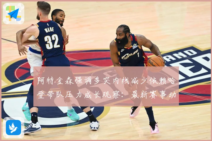阿特金森强调多突内线减少依赖哈登带队压力成长观察：最新赛事动态与深度分析