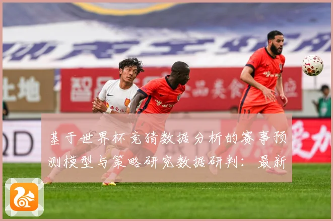 基于世界杯竞猜数据分析的赛事预测模型与策略研究数据研判：最新赛事动态与深度分析