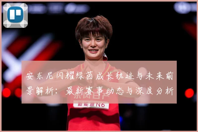 安东尼闪耀绿茵成长轨迹与未来前景解析：最新赛事动态与深度分析