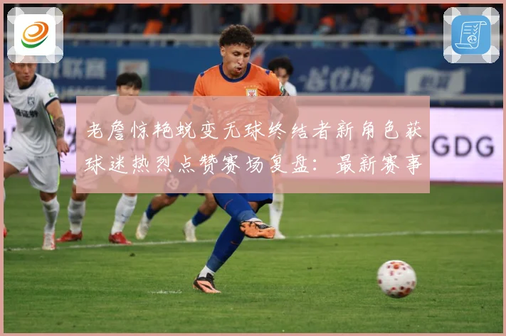 老詹惊艳蜕变无球终结者新角色获球迷热烈点赞赛场复盘：最新赛事动态与深度分析