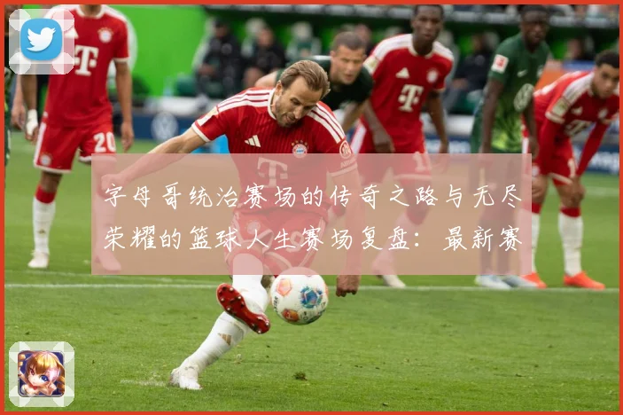 字母哥统治赛场的传奇之路与无尽荣耀的篮球人生赛场复盘：最新赛事动态与深度分析