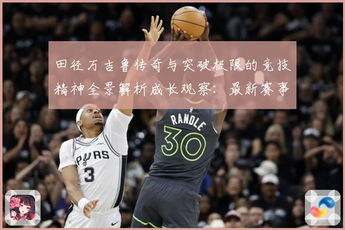 田径万吉鲁传奇与突破极限的竞技精神全景解析成长观察：最新赛事动态与深度分析