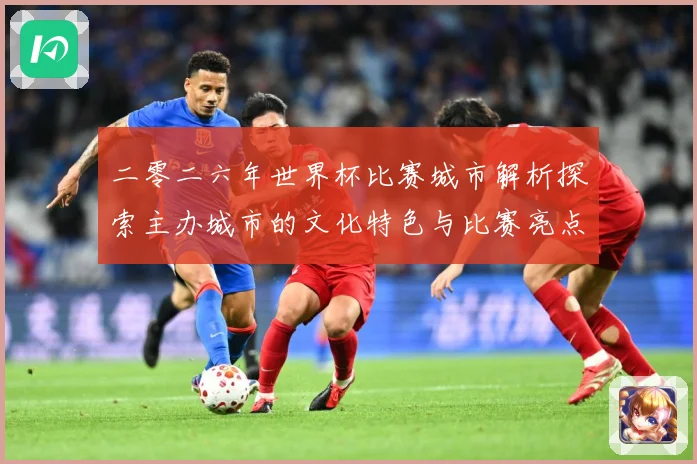 二零二六年世界杯比赛城市解析探索主办城市的文化特色与比赛亮点赛事前瞻：最新赛事动态与深度分析