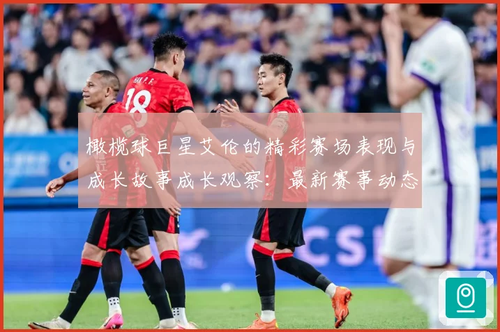 橄榄球巨星艾伦的精彩赛场表现与成长故事成长观察：最新赛事动态与深度分析