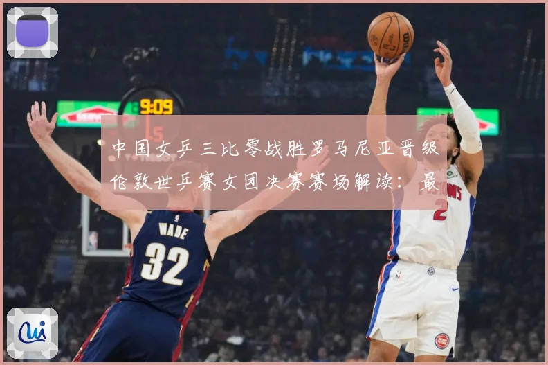 中国女乒三比零战胜罗马尼亚晋级伦敦世乒赛女团决赛赛场解读：最新赛事动态与深度分析
