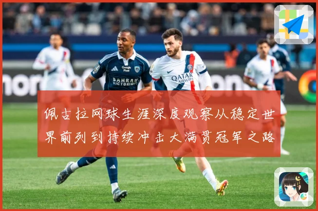 佩古拉网球生涯深度观察从稳定世界前列到持续冲击大满贯冠军之路：最新赛事动态与深度分析