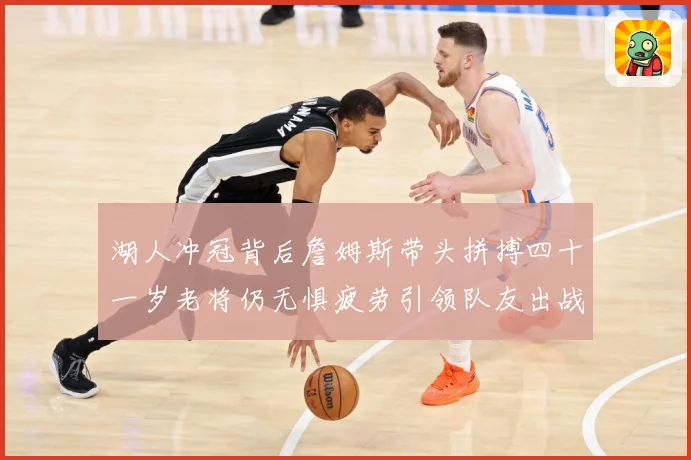 湖人冲冠背后詹姆斯带头拼搏四十一岁老将仍无惧疲劳引领队友出战赛场复盘：最新赛事动态与深度分析