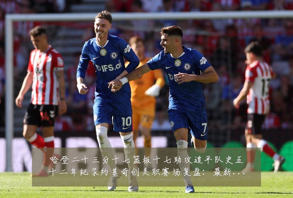 哈登二十三分十七篮板十七助攻追平队史五十二年纪录约基奇创美职赛场复盘:最新赛事动态与深度分析