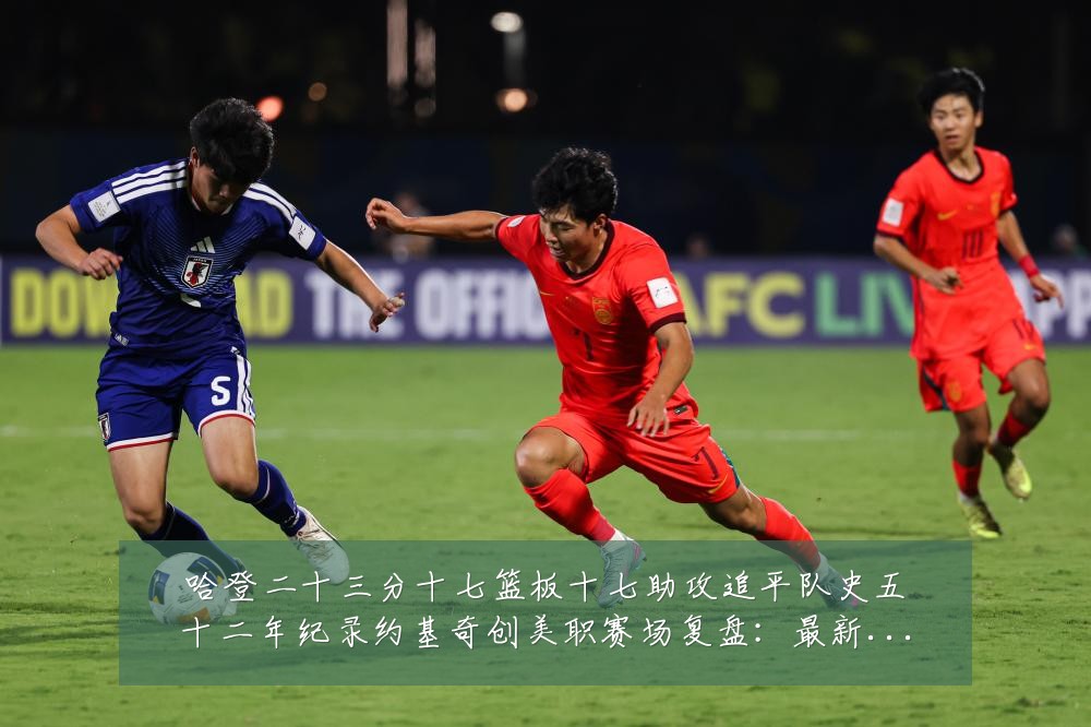 哈登二十三分十七篮板十七助攻追平队史五十二年纪录约基奇创美职赛场复盘：最新赛事动态与深度分析