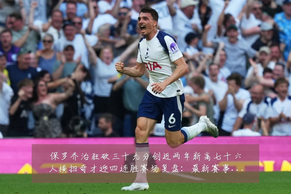 保罗乔治狂砍三十九分创近两年新高七十六人横扫奇才迎四连胜赛场复盘:最新赛事动态与深度分析