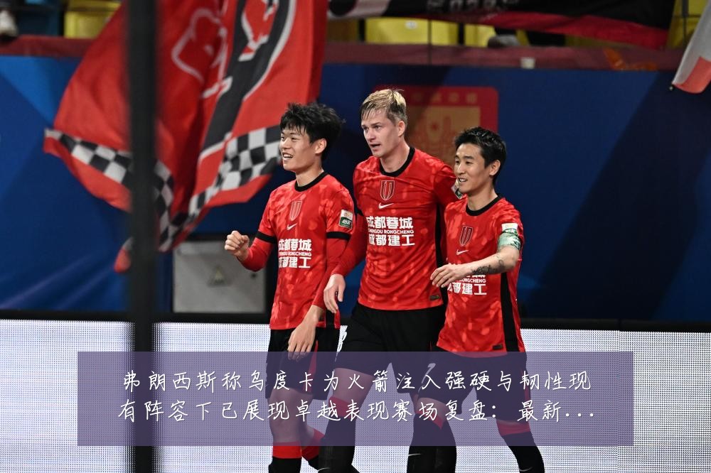 弗朗西斯称乌度卡为火箭注入强硬与韧性现有阵容下已展现卓越表现赛场复盘:最新赛事动态与深度分析