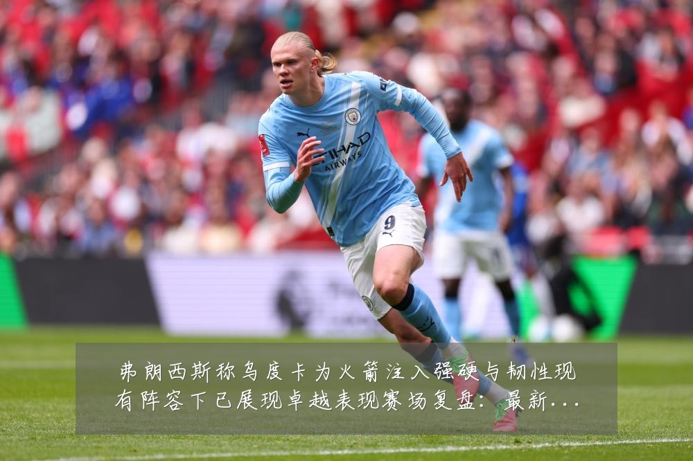 弗朗西斯称乌度卡为火箭注入强硬与韧性现有阵容下已展现卓越表现赛场复盘:最新赛事动态与深度分析