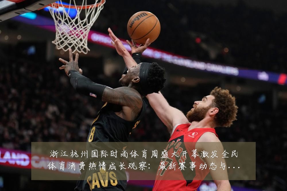浙江杭州国际时尚体育周盛大开幕激发全民体育消费热情成长观察:最新赛事动态与深度分析