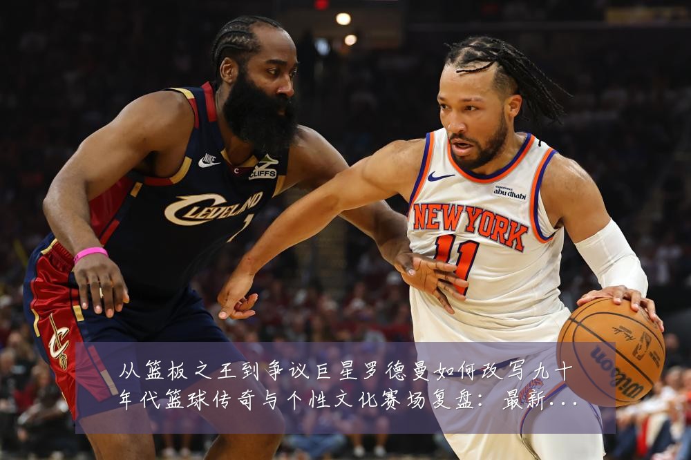 从篮板之王到争议巨星罗德曼如何改写九十年代篮球传奇与个性文化赛场复盘:最新赛事动态与深度分析