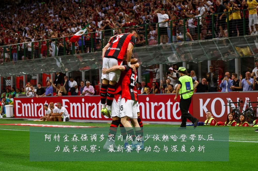 阿特金森强调多突内线减少依赖哈登带队压力成长观察:最新赛事动态与深度分析