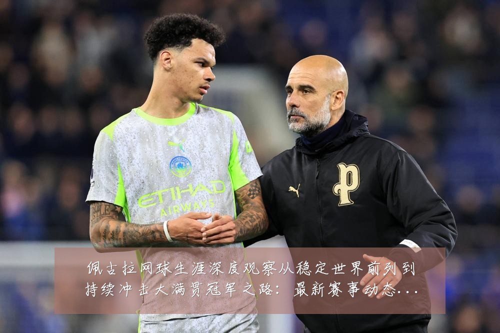佩古拉网球生涯深度观察从稳定世界前列到持续冲击大满贯冠军之路：最新赛事动态与深度分析