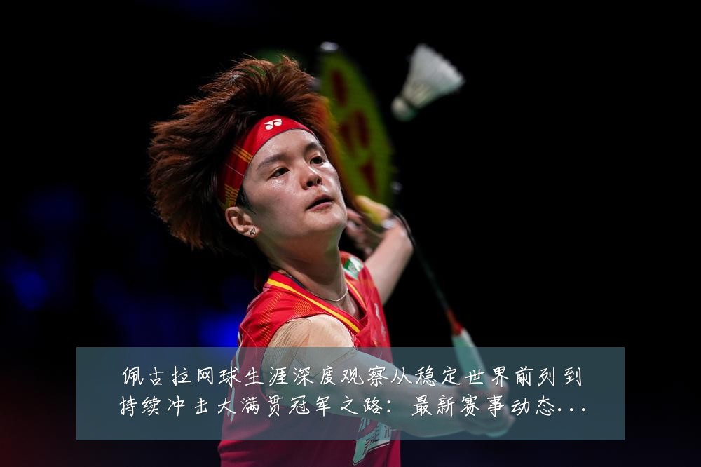 佩古拉网球生涯深度观察从稳定世界前列到持续冲击大满贯冠军之路:最新赛事动态与深度分析